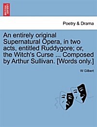 An Entirely Original Supernatural Opera, in Two Acts, Entitled Ruddygore; Or, the Witchs Curse ... Composed by Arthur Sullivan. [Words Only.] (Paperback)