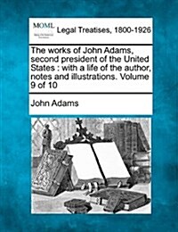 The Works of John Adams, Second President of the United States: With a Life of the Author, Notes and Illustrations. Volume 9 of 10 (Paperback)