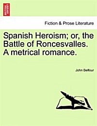 Spanish Heroism; Or, the Battle of Roncesvalles. a Metrical Romance. (Paperback)