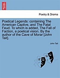 Poetical Legends: Containing the American Captive, and the Fatal Feud. to Which Is Added, the Fall of Faction, a Poetical Vision. by the (Paperback)