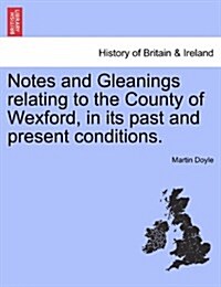 Notes and Gleanings Relating to the County of Wexford, in Its Past and Present Conditions. (Paperback)