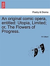 An Original Comic Opera, Entitled: Utopia, Limited; Or, the Flowers of Progress. (Paperback)