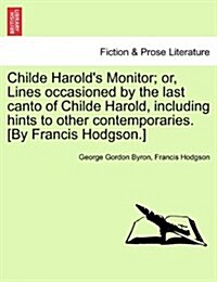 Childe Harolds Monitor; Or, Lines Occasioned by the Last Canto of Childe Harold, Including Hints to Other Contemporaries. [By Francis Hodgson.] (Paperback)