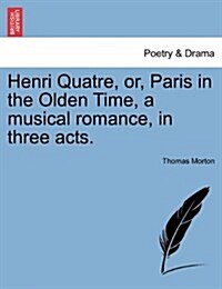 Henri Quatre, Or, Paris in the Olden Time, a Musical Romance, in Three Acts. (Paperback)