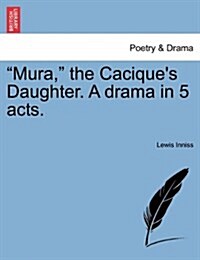 Mura, the Caciques Daughter. a Drama in 5 Acts. (Paperback)