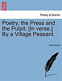 Poetry, the Press and the Pulpit. [In Verse.] by a Village Peasant. (Paperback)