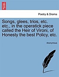 Songs, Glees, Trios, Etc. Etc., in the Operatick Piece Called the Heir of Vironi, of Honesty the Best Policy, Etc. (Paperback)