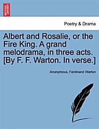 Albert and Rosalie, or the Fire King. a Grand Melodrama, in Three Acts. [By F. F. Warton. in Verse.] (Paperback)