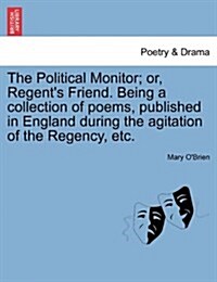 The Political Monitor; Or, Regents Friend. Being a Collection of Poems, Published in England During the Agitation of the Regency, Etc. (Paperback)