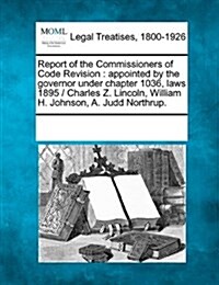 Report of the Commissioners of Code Revision: Appointed by the Governor Under Chapter 1036, Laws 1895 / Charles Z. Lincoln, William H. Johnson, A. Jud (Paperback)