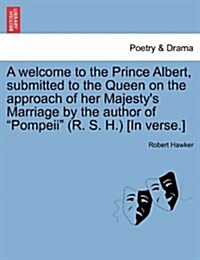 A Welcome to the Prince Albert, Submitted to the Queen on the Approach of Her Majestys Marriage by the Author of Pompeii (R. S. H.) [in Verse.] (Paperback)