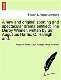 A New and Original Sporting and Spectacular Drama Entitled: The Derby Winner, Written by Sir Augustus Harris, C. Raleigh And. (Paperback)