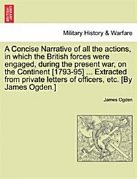 A Concise Narrative of All the Actions, in Which the British Forces Were Engaged, During the Present War, on the Continent [1793-95] ... Extracted fro (Paperback)