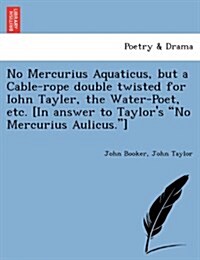No Mercurius Aquaticus, But a Cable-Rope Double Twisted for Iohn Tayler, the Water-Poet, Etc. [in Answer to Taylors No Mercurius Aulicus.] (Paperback)