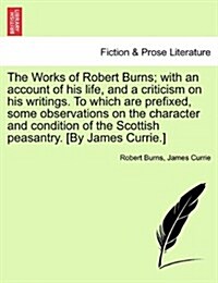 The Works of Robert Burns; With an Account of His Life, and a Criticism on His Writings. to Which Are Prefixed, Some Observations on the Character and (Paperback)