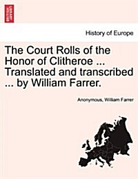 The Court Rolls of the Honor of Clitheroe ... Translated and Transcribed ... by William Farrer. (Paperback)