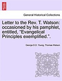 Letter to the Rev. T. Watson: Occasioned by His Pamphlet, Entitled, Evangelical Principles Exemplified.. (Paperback)