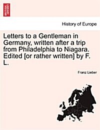 Letters to a Gentleman in Germany, Written After a Trip from Philadelphia to Niagara. Edited [Or Rather Written] by F. L. (Paperback)