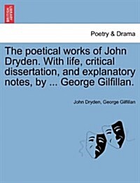 The Poetical Works of John Dryden. with Life, Critical Dissertation, and Explanatory Notes, by ... George Gilfillan. (Paperback)