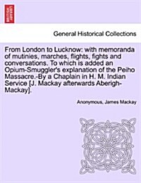 From London to Lucknow: With Memoranda of Mutinies, Marches, Flights, Fights and Conversations. to Which Is Added an Opium-Smugglers Explanat (Paperback)