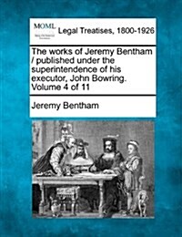 The Works of Jeremy Bentham / Published Under the Superintendence of His Executor, John Bowring. Volume 4 of 11 (Paperback)