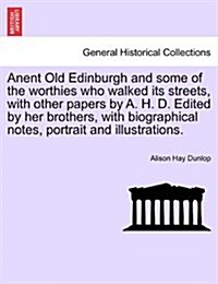 Anent Old Edinburgh and Some of the Worthies Who Walked Its Streets, with Other Papers by A. H. D. Edited by Her Brothers, with Biographical Notes, Po (Paperback)