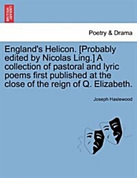 Englands Helicon. [Probably Edited by Nicolas Ling.] a Collection of Pastoral and Lyric Poems First Published at the Close of the Reign of Q. Elizabe (Paperback)