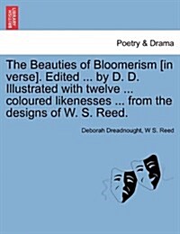 The Beauties of Bloomerism [In Verse]. Edited ... by D. D. Illustrated with Twelve ... Coloured Likenesses ... from the Designs of W. S. Reed. (Paperback)