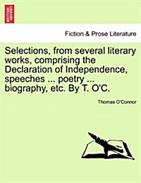 Selections, from Several Literary Works, Comprising the Declaration of Independence, Speeches ... Poetry ... Biography, Etc. by T. OC. (Paperback)