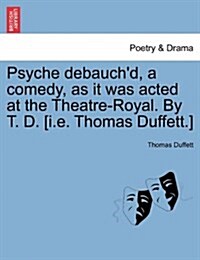 Psyche Debauchd, a Comedy, as It Was Acted at the Theatre-Royal. by T. D. [I.E. Thomas Duffett.] (Paperback)