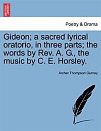 Gideon; A Sacred Lyrical Oratorio, in Three Parts; The Words by REV. A. G., the Music by C. E. Horsley. (Paperback)