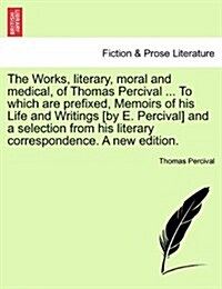 The Works, Literary, Moral and Medical, of Thomas Percival ... to Which Are Prefixed, Memoirs of His Life and Writings [By E. Percival] and a Selectio (Paperback)