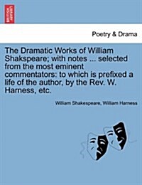 The Dramatic Works of William Shakspeare; With Notes ... Selected from the Most Eminent Commentators: To Which Is Prefixed a Life of the Author, by th (Paperback)