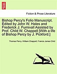 Bishop Percys Folio Manuscript. Edited by John W. Hales and Frederick J. Furnivall Assisted by Prof. Child W. Chappell [With a Life of Bishop Percy b (Paperback)