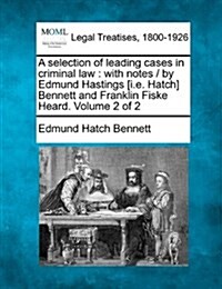 A Selection of Leading Cases in Criminal Law: With Notes / By Edmund Hastings [I.E. Hatch] Bennett and Franklin Fiske Heard. Volume 2 of 2 (Paperback)
