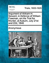 Argument of William H. Seward, in Defence of William Freeman, on His Trial for Murder, at Auburn, July 21st and 22d, 1846 (Paperback)