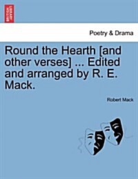 Round the Hearth [And Other Verses] ... Edited and Arranged by R. E. Mack. (Paperback)