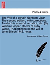The Will of a Certain Northern Vicar. the Second Edition, with Corrections. to Which Is Annexd, a Codicil, Etc. [By William Cooper, Rector of Kirby W (Paperback)