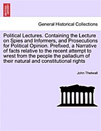 Political Lectures. Containing the Lecture on Spies and Informers, and Prosecutions for Political Opinion. Prefixed, a Narrative of Facts Relative to (Paperback)