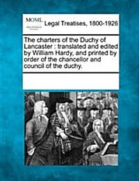 The Charters of the Duchy of Lancaster: Translated and Edited by William Hardy, and Printed by Order of the Chancellor and Council of the Duchy. (Paperback)