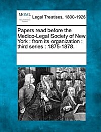 Papers Read Before the Medico-Legal Society of New York: From Its Organization: Third Series: 1875-1878. (Paperback)