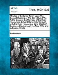 Minutes of Evidence Taken Upon the Second Reading of the Bill, Intituled an ACT to Dissolve the Marriage of the Right Honourable Edward Baron Ellenbor (Paperback)
