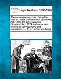 The Conveyancing Code: Being the Titles to Lands Consolidation (Scotland) ACT, 1868, the Conveyancing (Scotland) ACT, 1874 and Minor Acts Rel (Paperback)