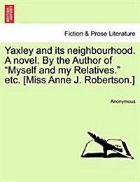Yaxley and Its Neighbourhood. a Novel. by the Author of Myself and My Relatives. Etc. [Miss Anne J. Robertson.] (Paperback)