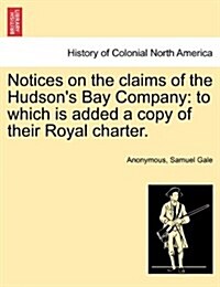 Notices on the Claims of the Hudsons Bay Company: To Which Is Added a Copy of Their Royal Charter. (Paperback)