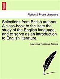 Selections from British Authors. a Class-Book to Facilitate the Study of the English Language, and to Serve as an Introduction to English Literature. (Paperback)