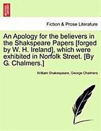 An Apology for the Believers in the Shakspeare Papers [Forged by W. H. Ireland], Which Were Exhibited in Norfolk Street. [By G. Chalmers.] (Paperback)