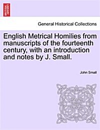 English Metrical Homilies from Manuscripts of the Fourteenth Century, with an Introduction and Notes by J. Small. (Paperback)