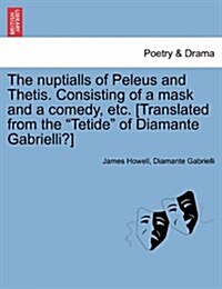 The Nuptialls of Peleus and Thetis. Consisting of a Mask and a Comedy, Etc. [Translated from the Tetide of Diamante Gabrielli?] (Paperback)