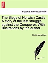 The Siege of Norwich Castle. a Story of the Last Struggle Against the Conqueror. with Illustrations by the Author. (Paperback)